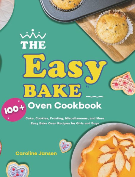 The Easy Bake Oven Cookbook: 100] Cake, Cookies, Frosting, Miscellaneous, and More Easy Bake Oven Recipes for Girls and Boys