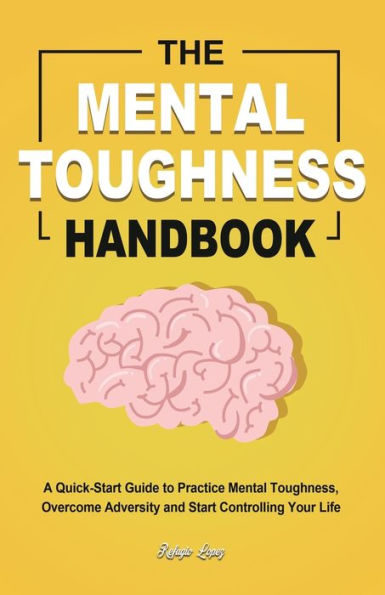 The Mental Toughness Handbook: A Quick-Start Guide to Practice Mental Toughness, Overcome Adversity and Start Controlling Your Life