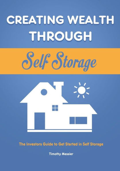 Creating Wealth Through Self Storage: The Investors Guide to Get Started in Self Storage