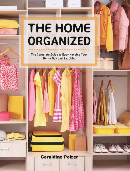 The Home Organized: The Complete Guide to Easy Keeping Your Home Tidy and Beautiful