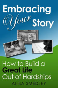 Title: Embracing Your Story: How to Build a Great Life Out of Hardships, Author: Alisa Smedley