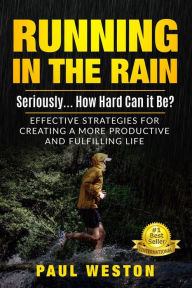 Title: Running In The Rain - Seriously... How Hard Can It Be?: Effective Strategies for Creating a More Productive and Fulfilling Life, Author: Paul Weston