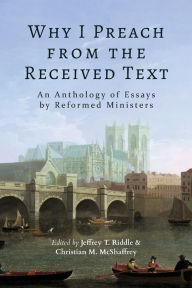 Pdf free ebooks download Why I Preach from the Received Text: An Anthology of Essays by Reformed Ministers in English by Jeffrey T Riddle, Christian M McShaffrey RTF iBook DJVU 9781953855909