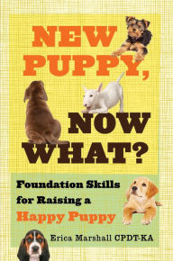 Title: New Puppy, Now What? Foundation Skills for Raising a Happy Puppy, Author: Erica Marshall CPDT-KA