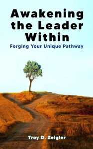 Title: Awakening the Leader Within: Forging Your Unique Pathway, Author: Troy D. Zeigler