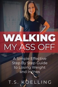 Title: Walking My Ass Off: A Simple Effective Step By Step Guide to Losing Weight and Inches, Author: T. S. Koelling