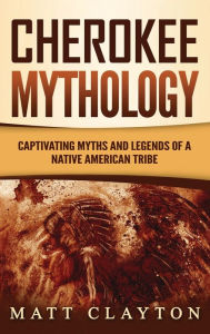 Title: Cherokee Mythology: Captivating Myths and Legends of a Native American Tribe, Author: Matt Clayton