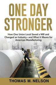 Title: One Day Stronger: How One Union Local Saved a Mill and Changed an Industry--and What It Means for American Manufacturing, Author: Thomas M. Nelson