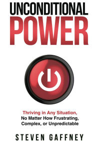 Title: Unconditional Power: Thriving in Any Situation, No Matter How Frustrating, Complex, or Unpredictable, Author: Steven Gaffney