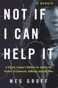 Title: Not If I Can Help It: A Family Lawyer's Battles for Justice for Victims of Domestic Violence and the Poor, Author: Meg Groff