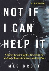 Title: Not If I Can Help It: A Family Lawyer's Battles for Justice for Victims of Domestic Violence and the Poor, Author: Meg Groff