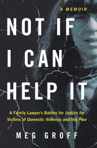 Title: Not If I Can Help It: A Family Lawyer's Battles for Justice for Victims of Domestic Violence and the Poor, Author: Meg Groff