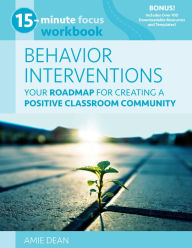 Title: 15-Minute Focus: Behavior Interventions Workbook: Your Roadmap for Creating a Positive Classroom Community, Author: Amie Dean