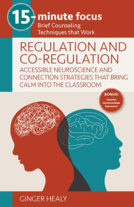 Title: 15-Minute Focus: Regulation and Co-Regulation: Accessible Neuroscience and Connection Strategies that Bring Calm into the Classroom: Brief Counseling Techniques that Work, Author: Ginger Healy