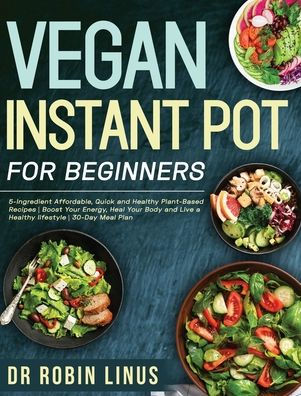 Vegan Instant Pot for Beginners: 5-Ingredient Affordable, Quick and Healthy Plant-Based Recipes Boost Your Energy, Heal Your Body and Live a Healthy lifestyle 30-Day Meal Plan