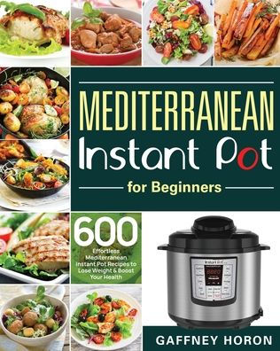 Mediterranean Instant Pot for Beginners: 600 Effortless Mediterranean Instant Pot Recipes to Lose Weight & Boost Your Health
