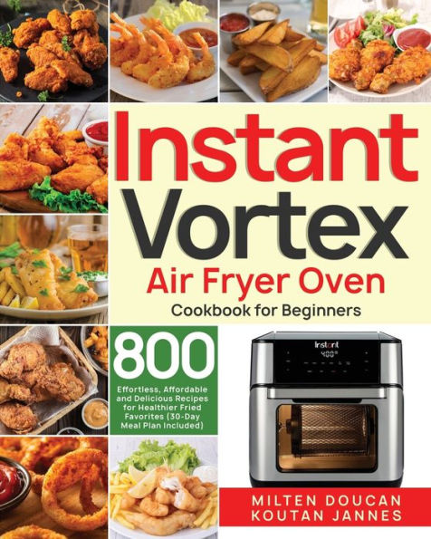 Instant Vortex Air Fryer Oven Cookbook for Beginners: 800 Effortless, Affordable and Delicious Recipes for Healthier Fried Favorites (30-Day Meal Plan Included)