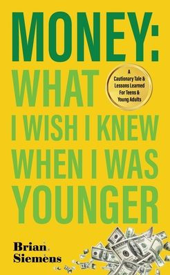 Money What I Wish I Knew When I Was Younger: A Cautionary Tale & Lessons Learned For Teens & Young Adults