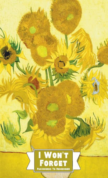 I Won't Forget Passwords To Remember: Password Tracker And Information Keeper With Alphabetical Index For Social Media, Website and Online Accounts With Vincent Van Gogh Sunflowers Hardback Cover