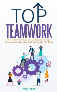 Title: Top Teamwork: Master Team Building and Management at Your Workplace by Using the Skills Learned in This Book, Author: Oscar Stone