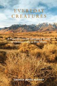 Title: Everyday Creatures: A Naturalist on the Surprising Beauty of Ordinary Life in Wild Places, Author: George James Kenagy