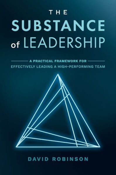 The Substance of Leadership: a Practical Framework for Effectively Leading High-Performing Team