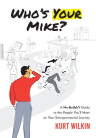 Title: Who's Your Mike?: A No-Bullshit Guide to the People You'll Meet on Your Entrepreneurial Journey, Author: Kurt Wilkin