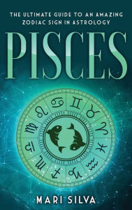 Title: Pisces: The Ultimate Guide to an Amazing Zodiac Sign in Astrology, Author: Mari Silva