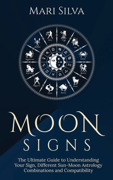 Moon Signs: The Ultimate Guide to Understanding Your Sign, Different Sun-Moon Astrology Combinations, and Compatibility