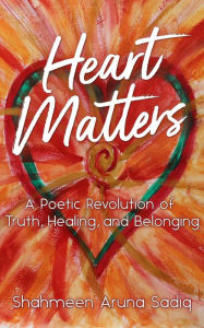 Title: Heart Matters: A Poetic Revolution of Truth, Healing, and Belonging, Author: Shahmeen Aruna Sadiq