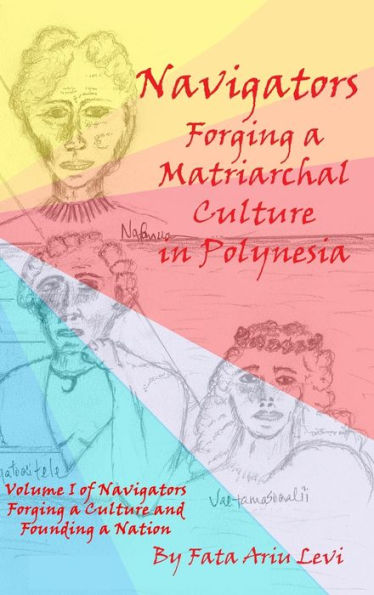 Navigators Forging a Culture and Founding a Nation Volume 1: Navigators Forging a Matriarchal Culture in Polynesia : Navigators