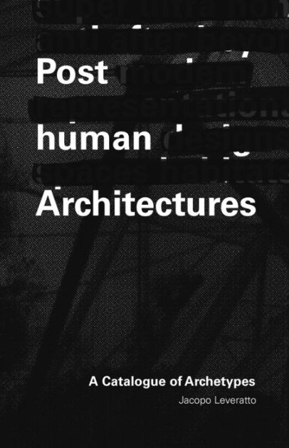 Posthuman Architecture: A Catalogue of Archetypes by Jacopo Leveratto ...