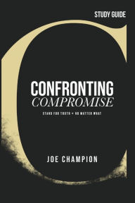 Confronting Compromise - Study Guide: Stand for Truth - No Matter What