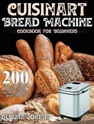 Cuisinart Bread Machine Cookbook for Beginners: 200 Easy and Delicious Cuisinart Bread Machine Recipes for Smart People