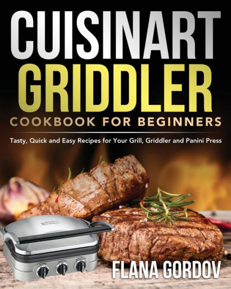 Cuisinart Griddler Cookbook for Beginners: Tasty, Quick and Easy Recipes for Your Grill, Griddler and Panini Press