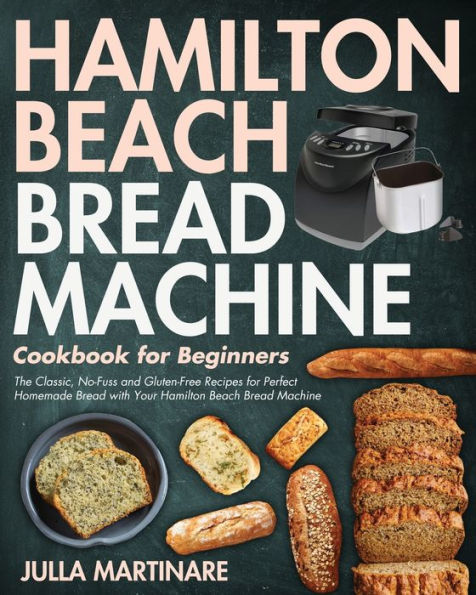 Hamilton Beach Bread Machine Cookbook for Beginners: The Classic, No-Fuss and Gluten-Free Recipes for Perfect Homemade Bread with Your Hamilton Beach Bread Machine