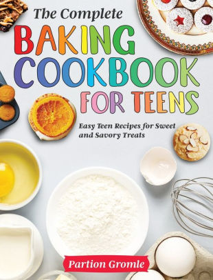 The Complete Baking Cookbook for Teens: Easy Teen Recipes for Sweet and ...