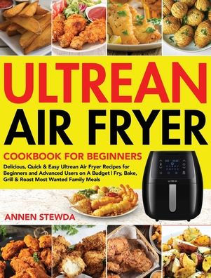 Ultrean Air Fryer Cookbook for Beginners: Delicious, Quick & Easy Ultrean Air Fryer Recipes for Beginners and Advanced Users on A Budget Fry, Bake, Grill & Roast Most Wanted Family Meals