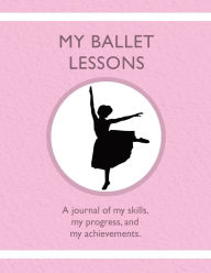 Title: My Ballet Lessons: A journal of my skills, my progress, and my achievements., Author: Karleen Tauszik