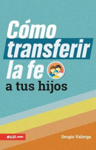 Title: Cómo transferir la fe a tus hijos (How to Transfer Faith Onto Your Children), Author: Sergio Valerga