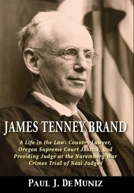 James Tenney Brand: A Life in the Law: Country Lawyer, Oregon Supreme Court Justice, and Presiding Judge at the Nuremberg War Crimes Trial of Nazi Judges