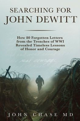 Searching for John DeWitt: How 80 Forgotten Letters from the Trenches of WWI Revealed Timeless Lessons of Honors and Courage