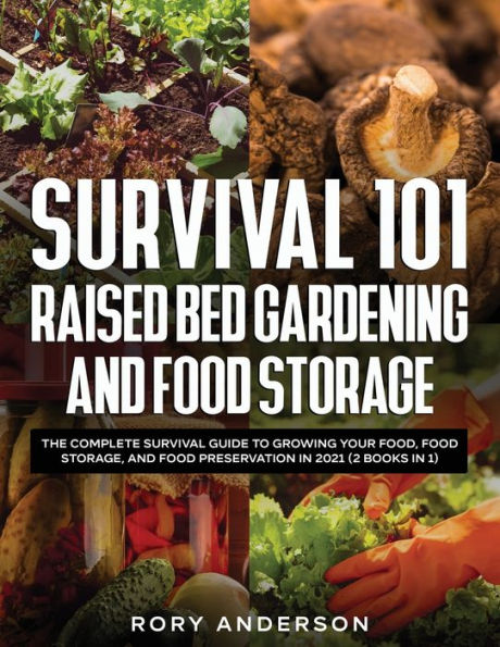 Survival 101 Raised Bed Gardening and Food Storage: The Complete Guide to Growing Your Food, Storage, Preservation 2021 (2 Books 1)