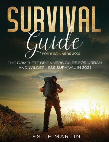 Survival Guide For Beginners 2021: The Complete Urban And Wilderness 2021