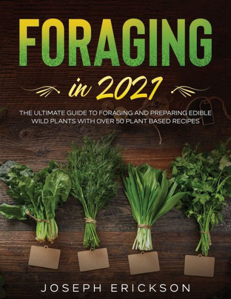 Foraging 2021: The Ultimate Guide to and Preparing Edible Wild Plants With Over 50 Plant Based Recipes