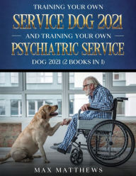 Title: Training Your Own Service Dog AND Training Your Own Psychiatric Service Dog 2021: (2 Books IN 1), Author: Max Matthews