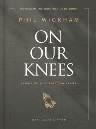Title: On Our Knees: 40 Days to Living Boldly in Prayer, Author: Phil Wickham