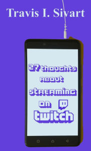 Title: 27 Thoughts About Streaming on Twitch, Author: Travis I Sivart