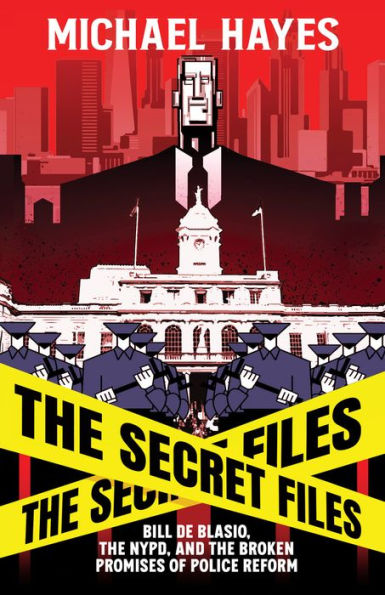 The Secret Files: Bill Deblasio, The NYPD, and the Broken Promises of Police Reform: Bill Deblasio, The NYPD, and the Broken Promises of Police Reform