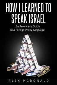 Title: How I Learned to Speak Israel: An American's Guide to a Foreign Policy Language, Author: Alex McDonald